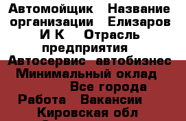 Автомойщик › Название организации ­ Елизаров И.К. › Отрасль предприятия ­ Автосервис, автобизнес › Минимальный оклад ­ 20 000 - Все города Работа » Вакансии   . Кировская обл.,Соломинцы д.